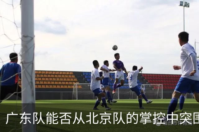 广东队能否从北京队的掌控中突围？又一波悬念来袭！